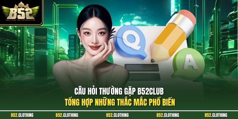 Câu hỏi thường gặp B52CLUB tổng hợp những thắc mắc phổ biến