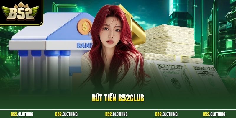 Rút Tiền B52CLUB - Chỉ Dẫn Các Bước Cần Thiết Vừa Cập Nhật